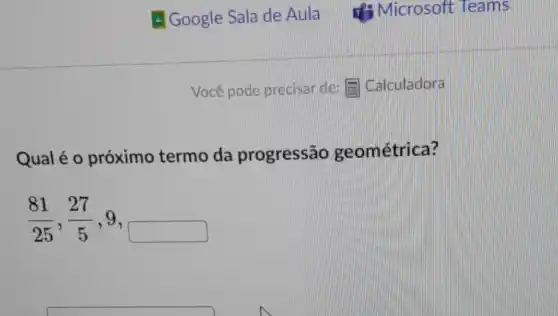 Qualé o próximo termo da progressão geométrica?
(81)/(25),(27)/(5),9,