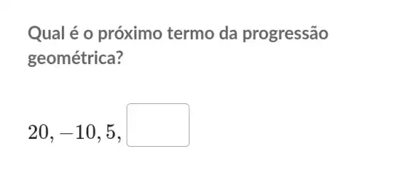 Qual é o próximo termo da progressão
geométrica?
20,-10,5