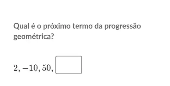 Qual é o próximo termo da progressão
geométrica?
2,-10,50