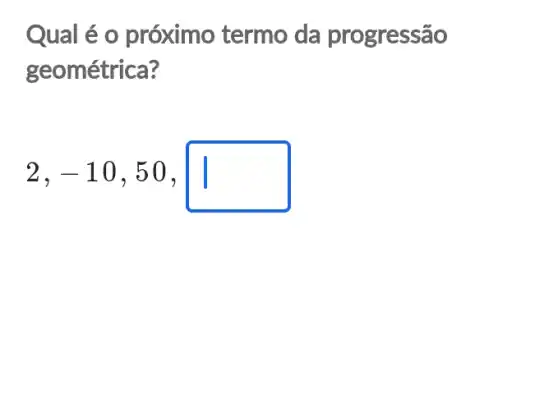 Qual é o próximo termo da progressão
geométrica?
2,-10,50,