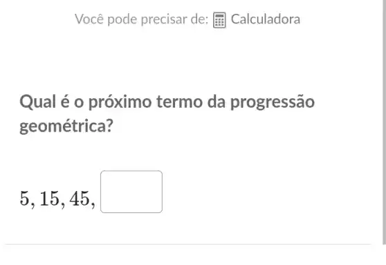 Qual é o próximo termo da progressão
geométrica?
5,15,45