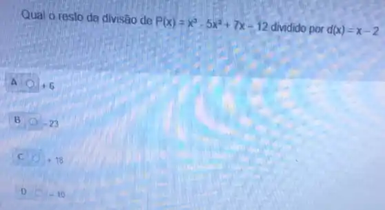 Qual o resto da divisão de
P(x)=x^3-5x^2+7x-12
dividido por d(x)=x-2
A
+6
B
-23
C
+18
D
-10