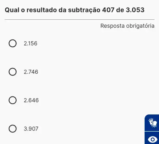 Qual o resultado da subtração 407 de 3.053
Resposta obrigatória
2.156
2.746
2.646
3.907