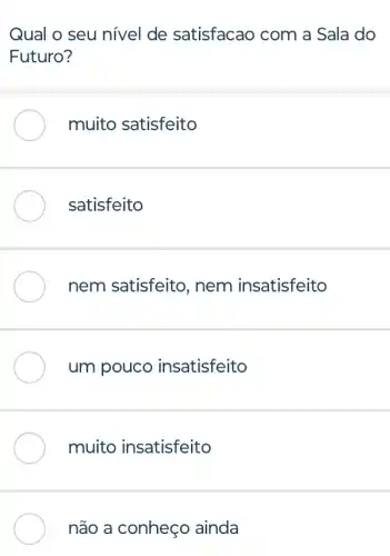 Qual o seu nível de satisfacao com a Sala do
Futuro?
muito satisfeito
satisfeito
nem satisfeito , nem insatisfeito
um pouco insatisfeito
muito insatisfeito
não a conheço ainda