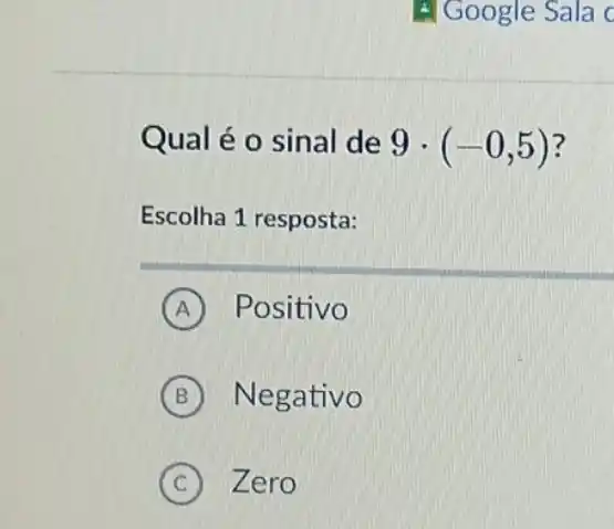 Qual é o sinal de 9cdot (-0,5) ?
Escolha 1 resposta:
A Positivo
B Negativo
C ) Zero C