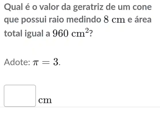 Qual é o valo r đa g eratriz de um cone
que p ossui ra io m edindo 8 cm e á rea
total ig ual a 960cm^2
Adot e: pi =3
square 
cm