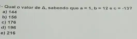 - Qual o valor de Delta  sabendo que a=1,b=12 e c=-13
a) 144
b) 156
c) 176
d) 196
e) 216