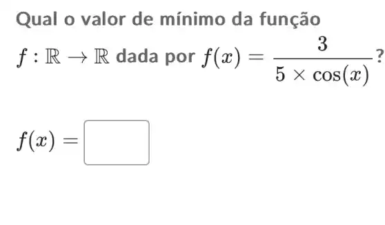 Qual o valor de mínimo da função
f:Rarrow R dada por f(x)=(3)/(5times cos(x)) ?
f(x)=