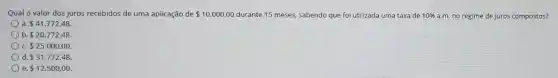 Qual o valor dos juros recebidos de uma aplicação de 10.000,00 durante 15 meses, sabendo que foi utilizada uma taxa de 10%  a.m. no regime de juros compostos?
a 41.772,48
b 20.772,48.
c. 25.000,00
d 31.772,48
e 12.500,00