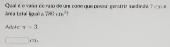 Qual é o valor do ralo de um cone que possul geratriz medindo ?cme
drea total igual a 780cm^2
Adote: pi =3
square  cm