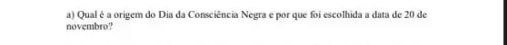 a) Qualé a origem do Dia da Consciência Negra e por que foi escolhida a data de 20 de
novembro?