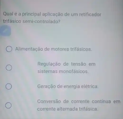 Qual é a principal aplicação de um retificador
trifásico semi-controlado?
Alimentação de motores trifásicos.
Regulação de tensão em
sistemas monofásicos.
Geração de energia elétrica.
Conversão de corrente continua em
corrente alternada trifásica.