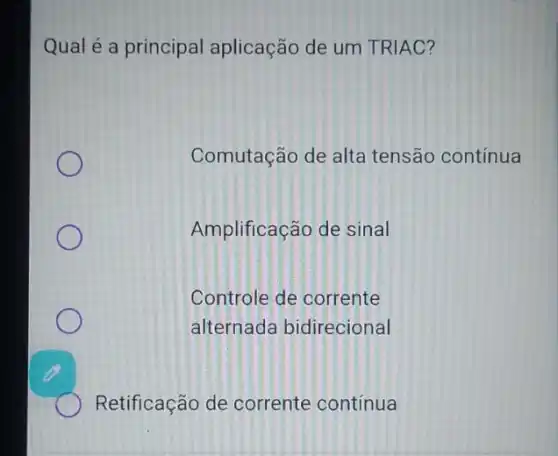 Qual é a principal aplicação de um TRIAC?
Comutação de alta tensão contínua
Amplificação de sinal
Controle de corrente
alternada bidirecional
Retificação de corrente contínua