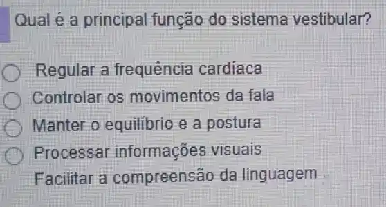 Qual é a principal função do sistema vestibular?
Regular a fr equência cardiaca
Controlar os movimentos da fala
Manter o equilibrio e a postura
Proc essar informações visuais
Facilitar a compreensão da linguagem