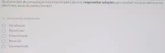 Qual princípio de está relacionadoà ideia de reaproveitar soluções para resolver novos problemas em
diferentes áreas do conhecimento?
Ret: 202411547230,202403354276
Serialização
Paralelismo
Generalização
Recursão
Decomposição