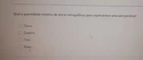 Qual a quantidade minima de vistas ortográficas para representar uma perspectiva?
Cinco.
Quatro.
Tres.
Duas.