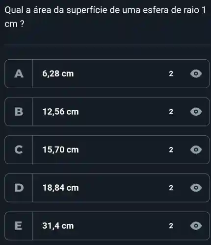 Qual a área da superficie de uma esfera de raio 1
cm ?
A
6,28 cm
2
B 12,56 cm
2
15,70 cm
2
18,84 cm
2
31,4 cm
2