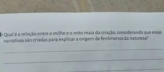 Qualé a relação entre o milho e o mito maia da criação, considerando que essas
narrativas são criadas para explicar a origem de fenômenos da natureza?
__