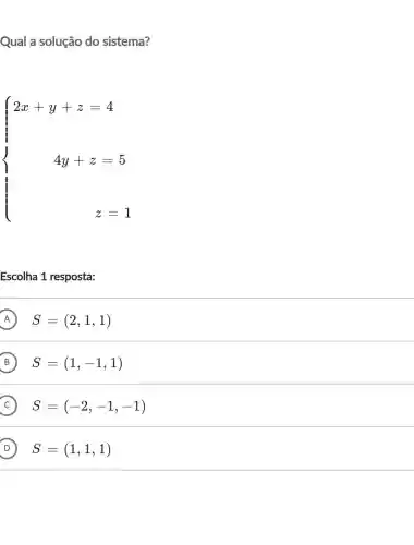 Qual a solução do sistema?
 ) 2x+y+z=4 4y+z=5 x=1 
Escolha 1 resposta:
A S=(2,1,1)
B S=(1,-1,1)
C S=(-2,-1,-1)
D S=(1,1,1)