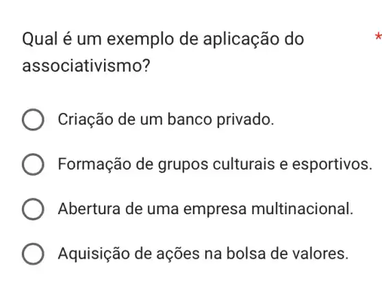 Qual é um exemplo de aplicação do
associativismo?
Criação de um banco privado.
Formação de grupos culturais e esportivos.
Abertura de uma empresa multinacional.
Aquisição de ações na bolsa de valores.