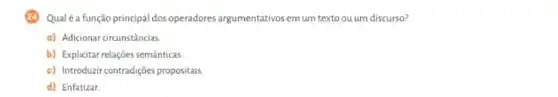 Qualéa função principal dos operadores argumentativos em um texto ou um discurso?
a) Adicionar circunstâncias.
b) Explicitar relações semanticas
c) Introduzir contradições propositais.
d) Enfatizar.