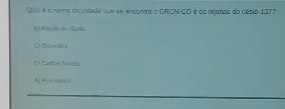 Qualéo nome da cidade que se encontra OCRCN-CO e 05 rejeitos do césio -137
E) Abedia de Golás
C) Golandira
D) Caldas Novas
A) Pirenopolis