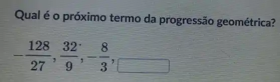 Qualéo próximo termo da progressão geométrica?
-(128)/(27),(32)/(9),-(8)/(3)