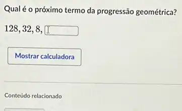 Qualéo próximo termo da progressão geométrica?
128,32,8,