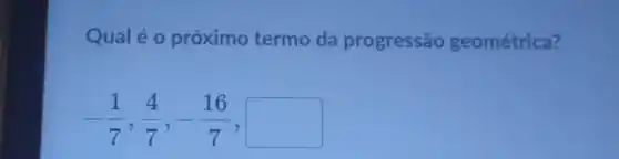 Qualéo próximo termo da progressão geométrica?
-(1)/(7),(4)/(7),-(16)/(7),