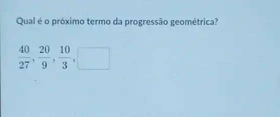 Qualéo próximo termo da progressão geométrica?
(40)/(27),(20)/(9),(10)/(3)