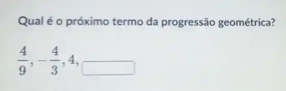 Qualéo próximo termo da progressão geométrica?
(4)/(9),-(4)/(3) 4
square