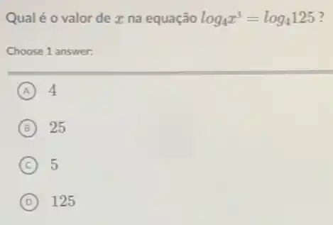 Qualéo valor de x na equação log_(4)x^3=log_(4)125
Choose 1 answer:
A 4
B 25
C 5
D 125