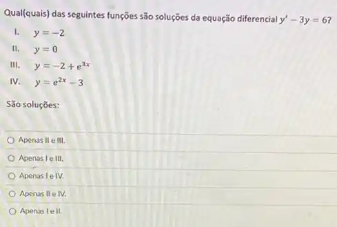 Qual(quais) das seguintes funções são soluções da equação diferencial
y'-3y=6
I. y=-2
II. y=0
III. y=-2+e^3x
IV. y=e^2x-3
São soluçōes:
Apenas II e IN
Apenas le III.
Apenas le IV.
Apenas II e IV.
Apenas le II.