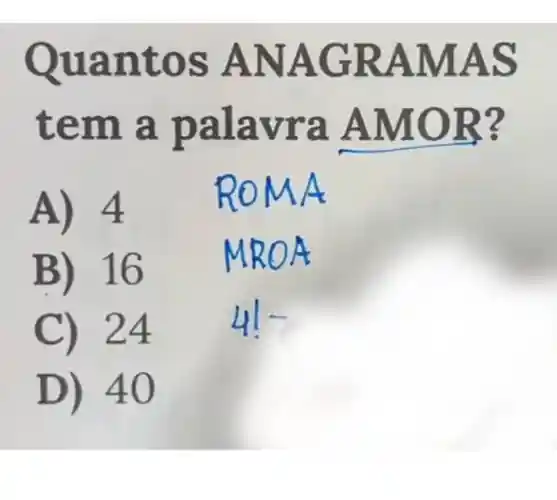 Quan tos ANAGRAMAS
tem a a AMOR?
A) 4
ROMA
B) 16
MROA
C) 24
41-
D) 40