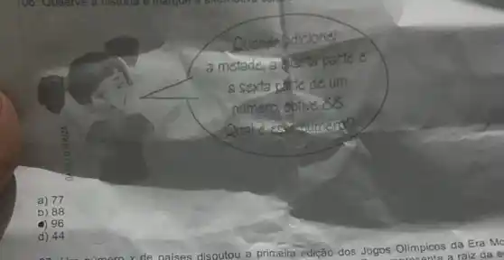 Quande adiclonel
a metade, a aparta parte e
a sexta patte de um
namero, obtive 88.
Qualie ess mamera?
a) 77
b) 88
96
d) 44
v de naises disputou a primeira edição dos Jogos Olimpicos da Era Mg
a raiz da e