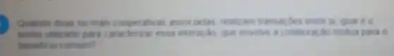 Quando duas ou mais cooperativas associadas, realizan transardes entre si qual é 0
termo utilizado para caracterizar essa interactic que envolve ão mútua para o
beneficio comum?