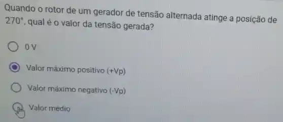 Quando o rotor de um gerador de tensão alternada atinge a posição de
270^circ 
, qual é o valor da tensão gerada?
ov
Valor máximo positivo (+Vp)
Valor máximo negativo (-Vp)
Valor médio