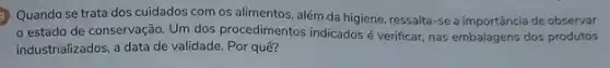 Quando se trata dos cuidados com os alimentos, além da higiene ressalta-se a importância de observar
estado de conservação Um dos procedimentos indicados é verificar, nas embalagens dos produtos
industrializados, a data de validade. Por quê?