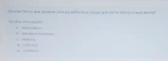 Quando temos que observar uma experiencia ou tocar que nome damos a essa teoria?
Escolha uma opçào:
a. racionalismo
b. apriorismo kontlano
c. realismo
d. ceticismo
e. empirismo