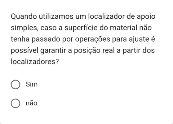 Quando utilizamo s um localizador de apoio
simples, caso a superficie do material não
tenha passado por operações para ajuste é
possivel garantir a posição real a partir dos
localizadores?
Sim
não