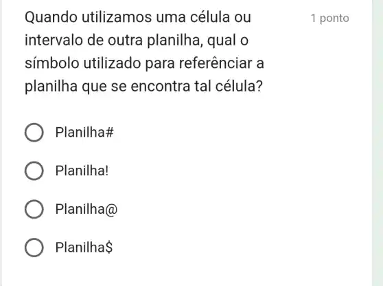 Quando utilizamos uma célula ou
intervalo de outra planilha , qual o
simbolo utilizado para referênciar a
planilha que se encontra tal célula?
Planilha#
Planilha!
Planilha@
Planilha 
1 ponto