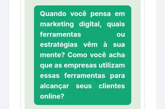 Quando você pensa em
marketing digital, quais
ferramentas	ou
estratégias vêm à , sua
mente? Como você acha
que as empresas utilizam
essas ferramer itas para
alcançar seus clientes
online?