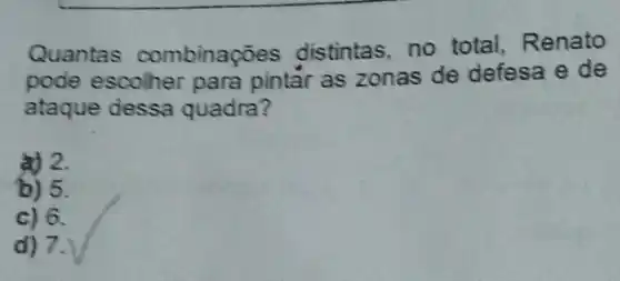 Quantas combinaçōes distintas, no total Renato
pode escolher para pintar as zonas de defesa e de
ataque dessa quadra?
a) 2.
b) 5.
c) 6.
d) 7.