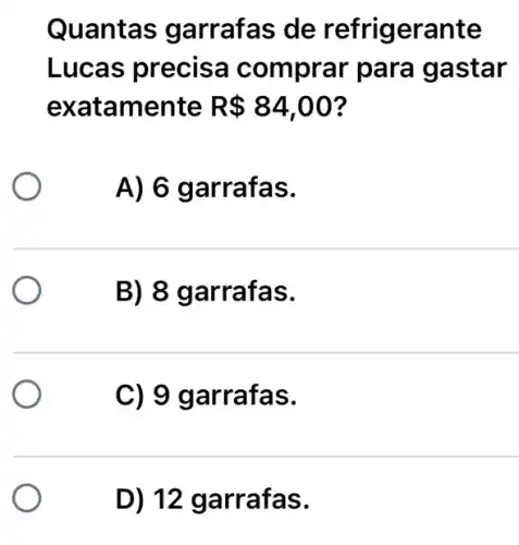 Quantas g arrafas de refrigerante
Lucas precisa comprar para gastar
exatamente R 84,00 ?
A) 6 g arrafas.
B) 8 garrafas.
C) 9 garrafas.
D) 12 garrafas.