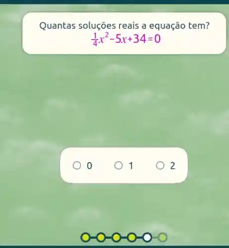 Quantas soluçōes reais a equação tem?
(1)/(4)x^2-5x+34=0
1