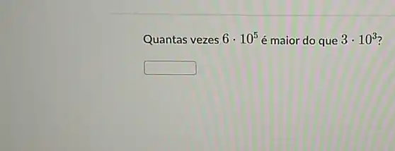 Quantas vezes 6cdot 10^5 é maior do que 3cdot 10^3
square