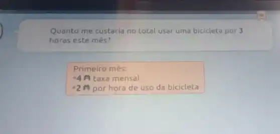 Quanto me custaria no total usar uma bicicleta por 3
horas este mês?
Primeiro mês:
ast 4A taxa mensal
2 por hora de uso da bicicleta