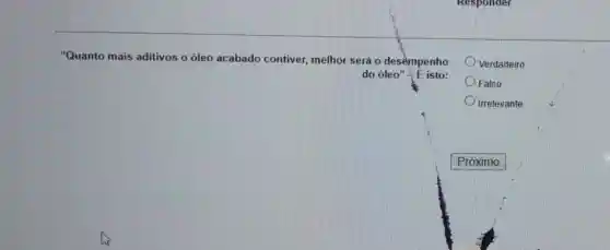 "Quanto mais aditivos o óleo acabado contiver,melhor será o desempenho
do óleo E isto:
Verdadeiro
Falso
Irrelevante