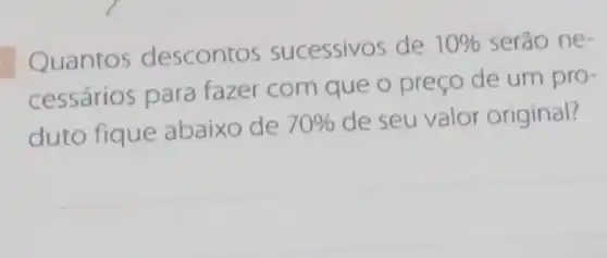 Quantos descontos sucessivos de
10%  serão ne-
cessários para fazer com que o preço de um pro-
duto fique abaixo de 70%  de seu valor original?