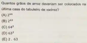 Quantos grios de arroz deveriam ser colocados na
última casa do tabuleiro de xadrez?
(A) 2^64
(B) 2^63
(C) 64^2
(D) 63^2
(E) 2.63